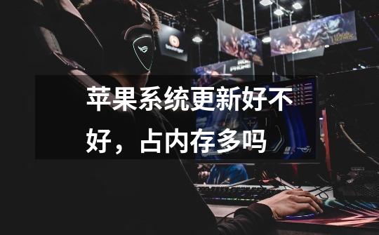 苹果系统更新好不好,占内存多吗-第1张-游戏信息-龙启网