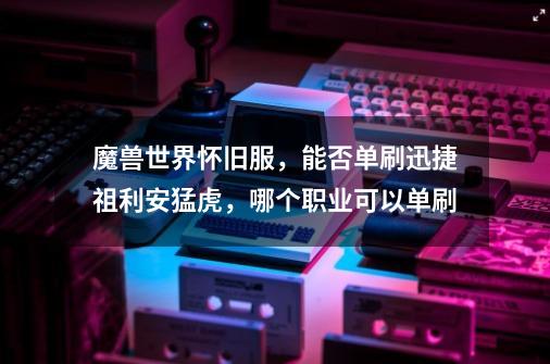 魔兽世界怀旧服,能否单刷迅捷祖利安猛虎,哪个职业可以单刷-第1张-游戏信息-龙启网