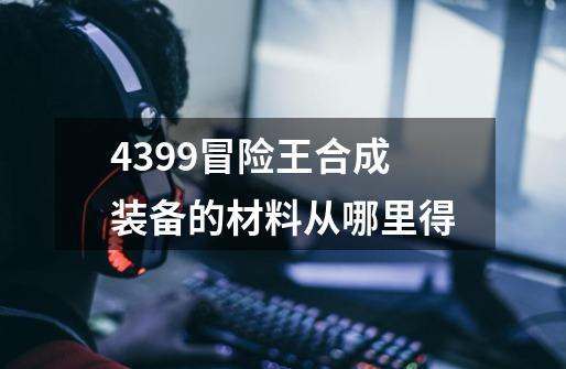 4399冒险王合成装备的材料从哪里得-第1张-游戏信息-龙启网