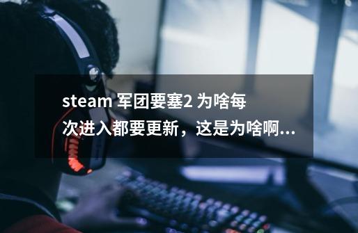 steam 军团要塞2 为啥每次进入都要更新，这是为啥啊！！！-第1张-游戏信息-龙启网