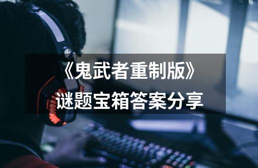 《鬼武者重制版》谜题宝箱答案分享-第1张-游戏信息-龙启网