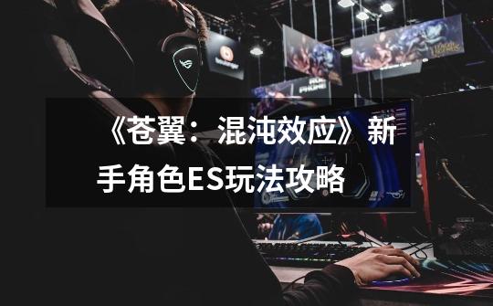 《苍翼:混沌效应》新手角色ES玩法攻略-第1张-游戏信息-龙启网