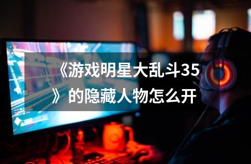《游戏明星大乱斗3.5》的隐藏人物怎么开-第1张-游戏信息-龙启网