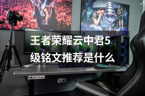 王者荣耀云中君5级铭文推荐是什么-第1张-游戏信息-龙启网