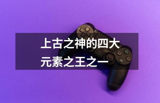 上古之神的四大元素之王之一-第1张-游戏信息-龙启网