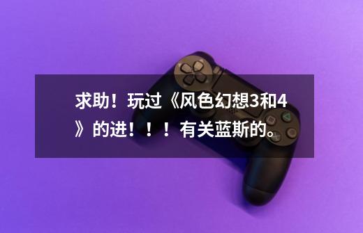 求助!玩过《风色幻想3和4》的进!!!有关蓝斯的。-第1张-游戏信息-龙启网