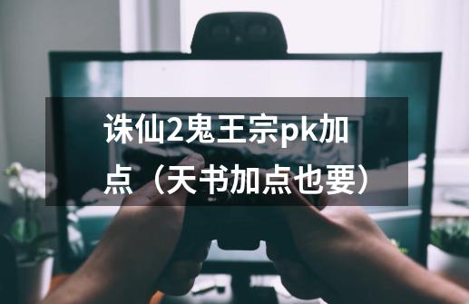 诛仙2鬼王宗pk加点(天书加点也要)-第1张-游戏信息-龙启网
