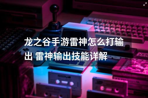 龙之谷手游雷神怎么打输出 雷神输出技能详解-第1张-游戏信息-龙启网