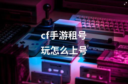 cf手游租号玩怎么上号-第1张-游戏信息-龙启网