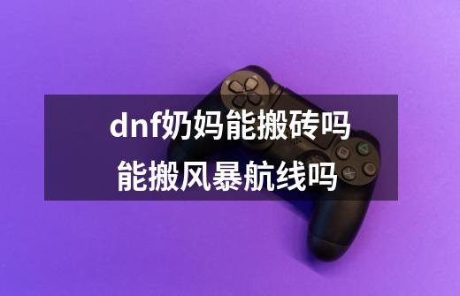 dnf奶妈能搬砖吗 能搬风暴航线吗-第1张-游戏信息-龙启网