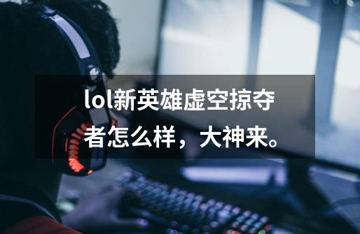lol新英雄虚空掠夺者怎么样，大神来。-第1张-游戏信息-龙启网