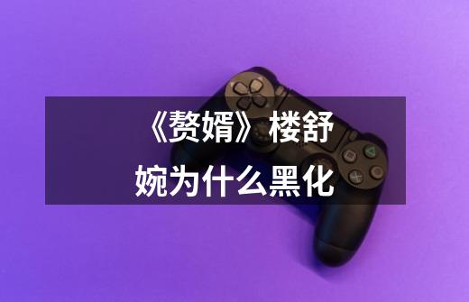 《赘婿》楼舒婉为什么黑化-第1张-游戏信息-龙启网