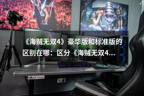 《海贼无双4》豪华版和标准版的区别在哪:区分《海贼无双4》豪华版和标准版的特点-第1张-游戏信息-龙启网