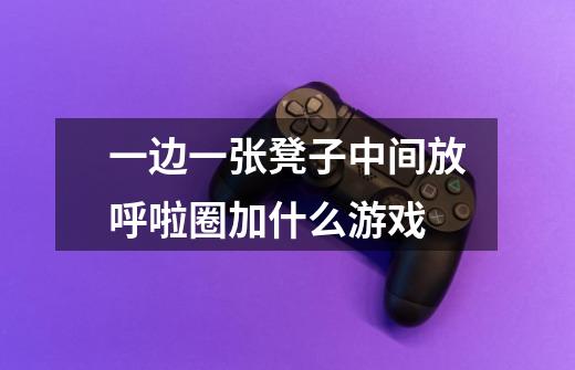一边一张凳子中间放呼啦圈加什么游戏-第1张-游戏信息-龙启网