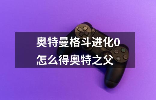 奥特曼格斗进化0怎么得奥特之父-第1张-游戏信息-龙启网