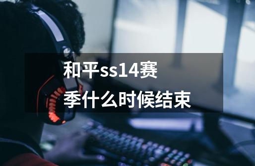和平ss14赛季什么时候结束-第1张-游戏信息-龙启网