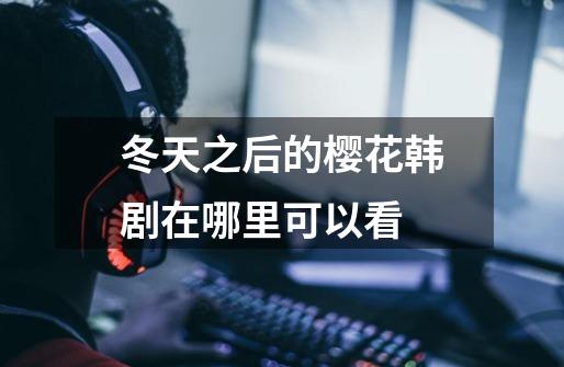 冬天之后的樱花韩剧在哪里可以看-第1张-游戏信息-龙启网