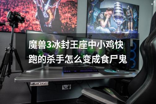 魔兽3冰封王座中小鸡快跑的杀手怎么变成食尸鬼-第1张-游戏信息-龙启网