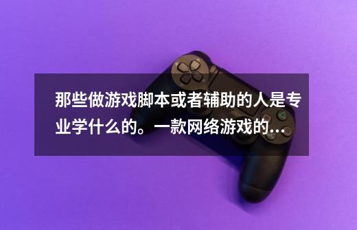 那些做游戏脚本或者辅助的人是专业学什么的。一款网络游戏的辅助,需要几个人开发啊,比如笑傲江湖,天涯-第1张-游戏信息-龙启网
