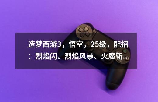造梦西游3，悟空，25级，配招：烈焰闪、烈焰风暴、火魔斩、升龙斩、72斩。装备青刀，翼火甲，通风灵戒，-第1张-游戏信息-龙启网