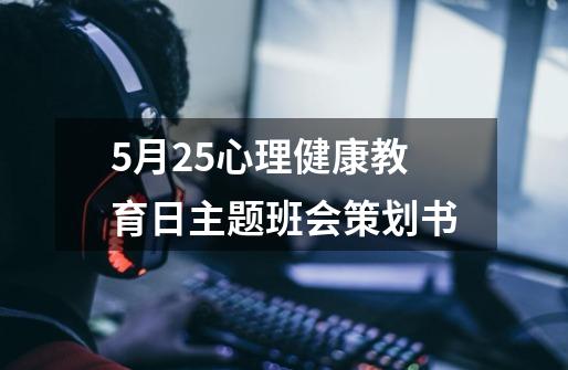 5月25心理健康教育日主题班会策划书-第1张-游戏信息-龙启网