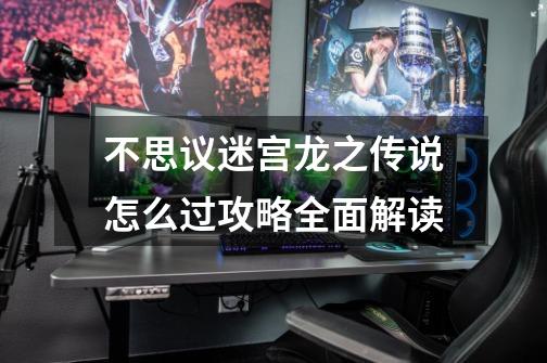 不思议迷宫龙之传说怎么过攻略全面解读-第1张-游戏信息-龙启网