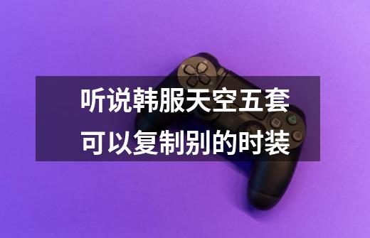 听说韩服天空五套可以复制别的时装-第1张-游戏信息-龙启网