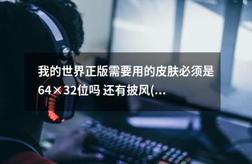我的世界正版需要用的皮肤必须是64×32位吗 还有披风(我忘记最小的披风是多少×多少了)-第1张-游戏信息-龙启网