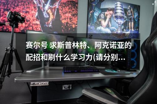 赛尔号 求斯普林特、阿克诺亚的配招和刷什么学习力?(请分别回答)_赛尔号阿克诺亚怎么打啊-第1张-游戏信息-龙启网