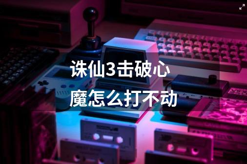 诛仙3击破心魔怎么打不动-第1张-游戏信息-龙启网