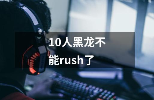 10人黑龙不能rush了-第1张-游戏信息-龙启网