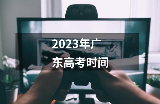 2023年广东高考时间-第1张-游戏信息-龙启网