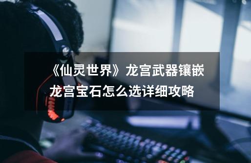 《仙灵世界》龙宫武器镶嵌 龙宫宝石怎么选详细攻略-第1张-游戏信息-龙启网