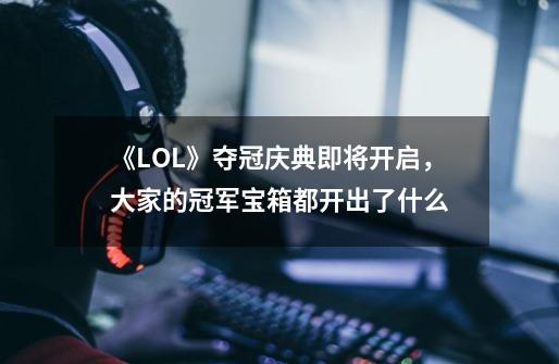 《LOL》夺冠庆典即将开启,大家的冠军宝箱都开出了什么-第1张-游戏信息-龙启网