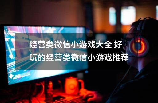 经营类微信小游戏大全 好玩的经营类微信小游戏推荐-第1张-游戏信息-龙启网
