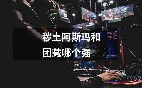 秽土阿斯玛和团藏哪个强-第1张-游戏信息-龙启网