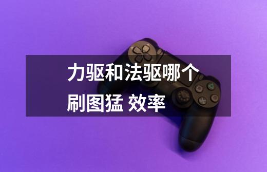 力驱和法驱哪个刷图猛 效率-第1张-游戏信息-龙启网