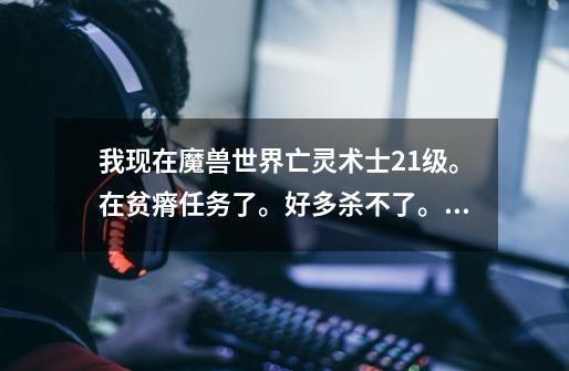 我现在魔兽世界亡灵术士21级。在贫瘠任务了。好多杀不了。。挂的我对魔兽都失去信心了。。怎么办啊-第1张-游戏信息-龙启网