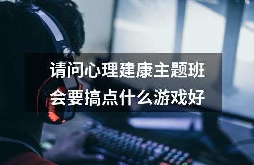 请问心理建康主题班会要搞点什么游戏好-第1张-游戏信息-龙启网