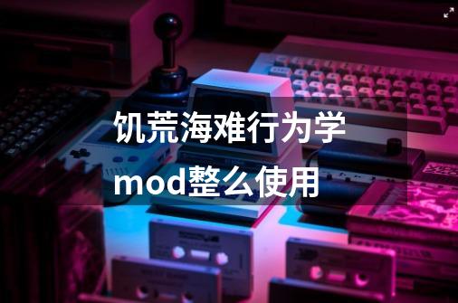 饥荒海难行为学mod整么使用-第1张-游戏信息-龙启网