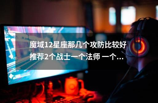 魔域12星座那几个攻防比较好 推荐2个战士一个法师 一个骑宠-第1张-游戏信息-龙启网