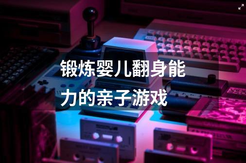 锻炼婴儿翻身能力的亲子游戏-第1张-游戏信息-龙启网