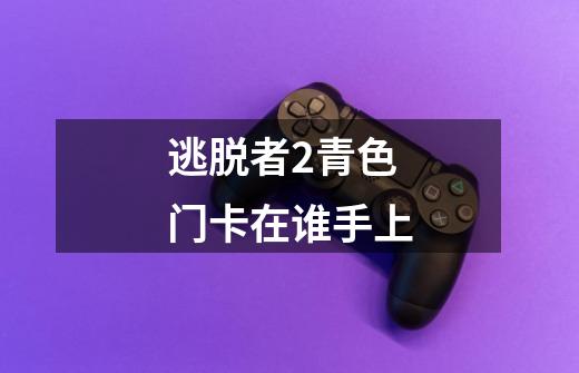 逃脱者2青色门卡在谁手上-第1张-游戏信息-龙启网
