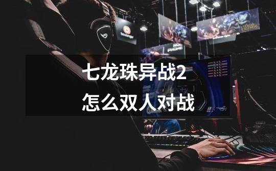 七龙珠异战2怎么双人对战-第1张-游戏信息-龙启网