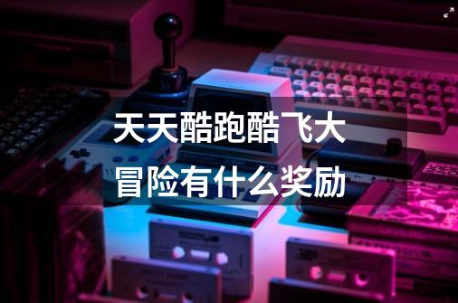 天天酷跑酷飞大冒险有什么奖励-第1张-游戏信息-龙启网