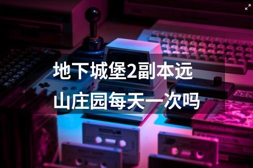 地下城堡2副本远山庄园每天一次吗-第1张-游戏信息-龙启网