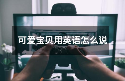 可爱宝贝用英语怎么说-第1张-游戏信息-龙启网