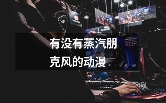 有没有蒸汽朋克风的动漫-第1张-游戏信息-龙启网