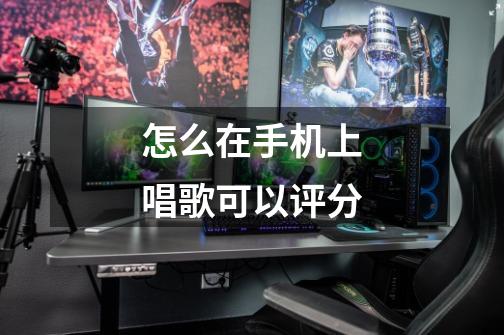 怎么在手机上唱歌可以评分-第1张-游戏信息-龙启网