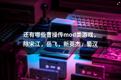 还有哪些曹操传mod类游戏,除宋江,岳飞,新英杰,蜀汉-第1张-游戏信息-龙启网